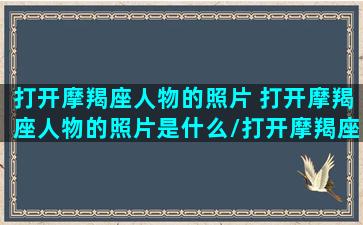 打开摩羯座人物的照片 打开摩羯座人物的照片是什么/打开摩羯座人物的照片 打开摩羯座人物的照片是什么-我的网站